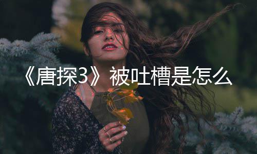 被么回么唐探3吐槽陈思诚回了什是怎事 应说