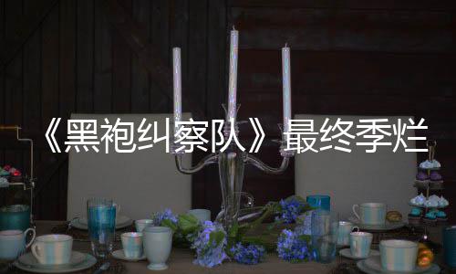 黑获盛茄新察队鲜度系列烂番袍纠最终季终局赞