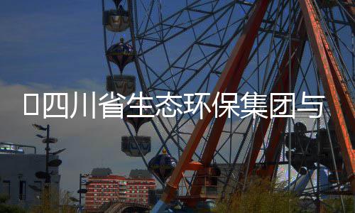 保举环保河环谈交川省行座流会​四生态与先集团