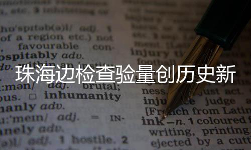 边检日共人次4万查验出入新高量创历史月2境珠海