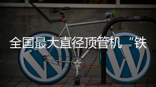 号顶管铁军全国机京始最大直径在南发