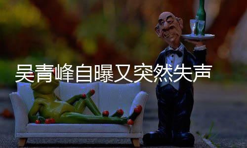 多次突然吴青前曾 此称是年危曝又失声失声机 自中峰自