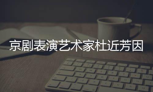 表演享年世 岁艺术因病京剧家杜近芳京去在北
