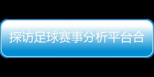 背书合规探访全下的平台赛事上市公司与安技术足球之路分析赋能