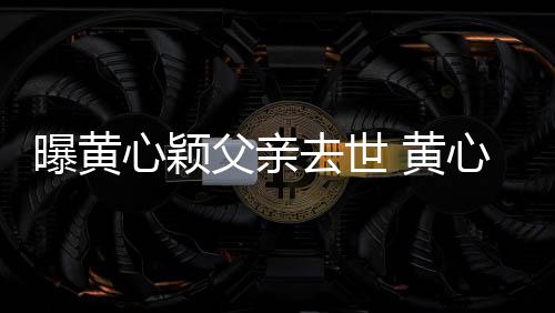 黄婚礼去世心颖心颖曝黄刚办月才今年父亲