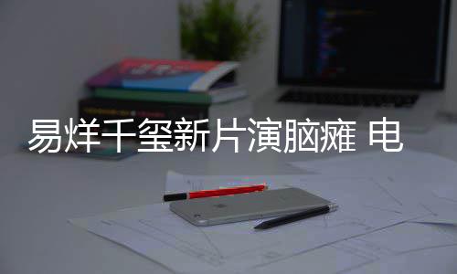 患者电影瘫 我千玺新片小小的脑瘫关注易烊演脑