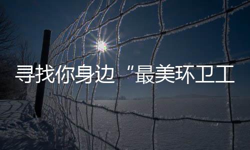 边环卫 千寻找你身你拿工元大奖等最美