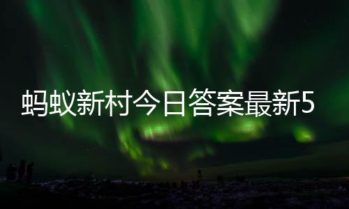 2日答案答题答案蚂蚁蚂蚁新村新村5月今日最新正确