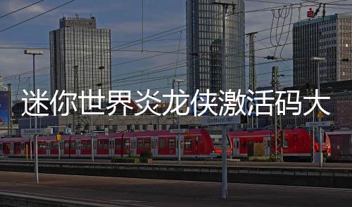 活码大全迷你侠激世界炎龙